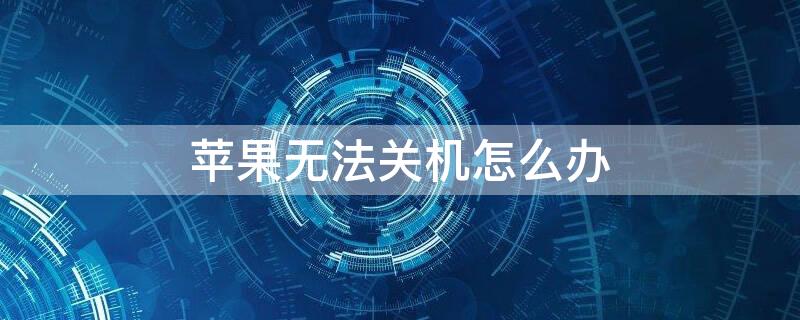 iPhone无法关机怎么办（苹果无法关机怎么办）