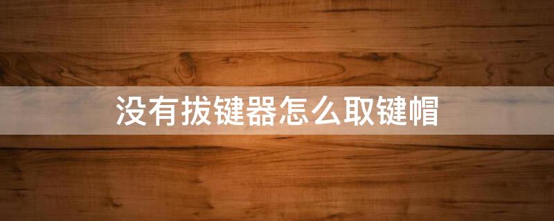 没有拔键器怎么取键帽 没有拔键器怎么取键帽,机械键盘拆轴技巧