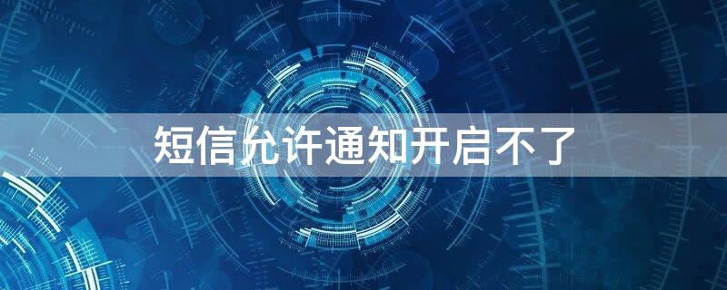 短信允许通知开启不了（短信设置允许通知打不开了怎么办）