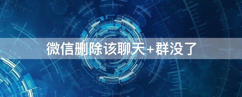 微信删除该聊天（微信删除该聊天后怎么恢复聊天记录）
