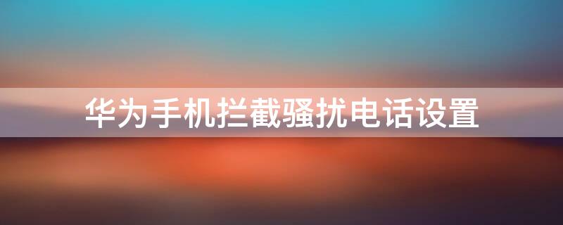 华为手机拦截骚扰电话设置 华为手机拦截骚扰电话设置怎么设置