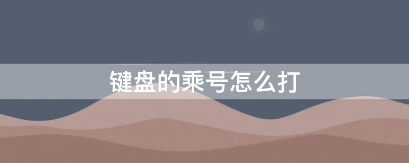 键盘的乘号怎么打（苹果键盘的乘号怎么打）