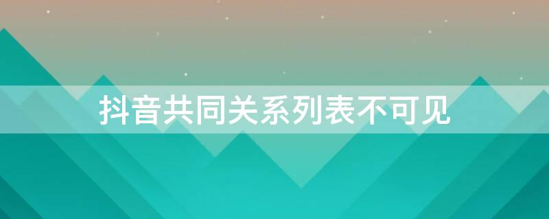 抖音共同关系列表不可见（抖音共同关系列表不可见怎么设置）