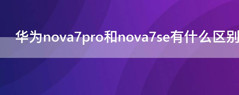 华为 Nova7和nova7se有什么区别