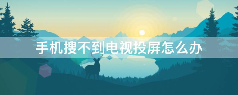 手机搜不到电视投屏怎么办 手机搜不到电视投屏怎么办呢