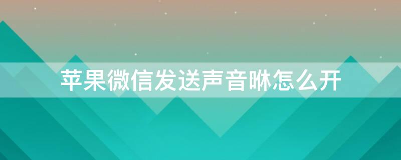 iPhone微信发送声音咻怎么开（iphone发微信的声音）