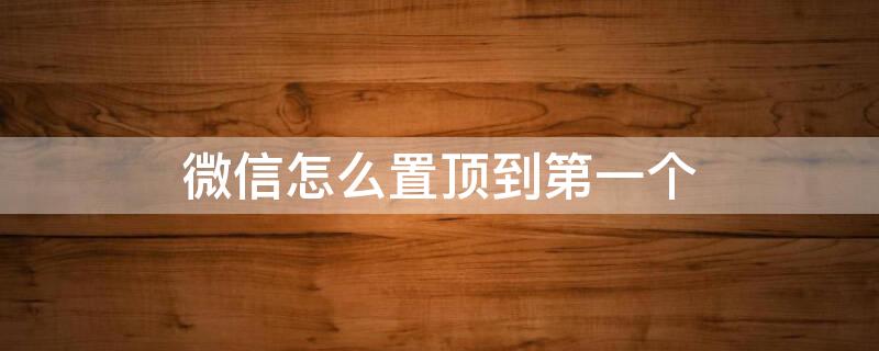 微信怎么置顶到第一个（微信怎么置顶到第一个朋友）