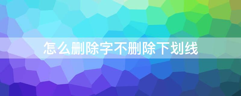 怎么删除字不删除下划线（word怎么删除字不删除下划线）
