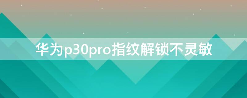 华为p30pro指纹解锁不灵敏 华为p30pro突然指纹无法打开