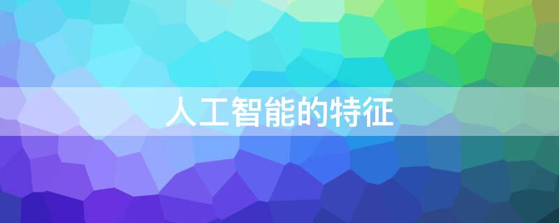 人工智能的特征 人工智能的特征包括哪四个