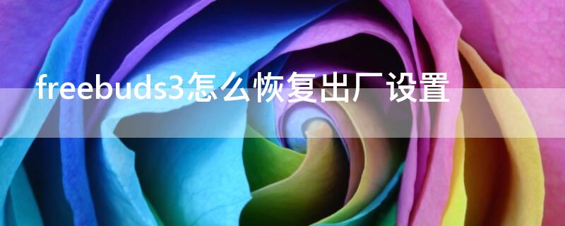 freebuds3怎么恢复出厂设置 freebuds3怎么恢复出厂设置后链接过的手机还能链接吗