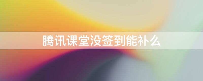 腾讯课堂没签到能补么 腾讯课堂没签到会显示听课吗