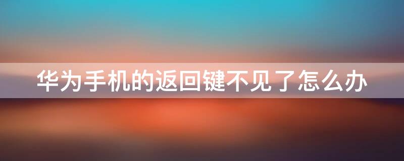 华为手机的返回键不见了怎么办 华为手机的返回键不见了怎么办呀