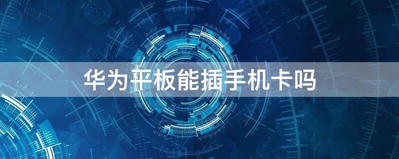 华为平板能插手机卡吗（华为平板能插手机卡吗?）