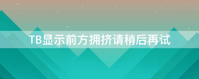 TB显示前方拥挤请稍后再试（前方拥挤 淘宝）