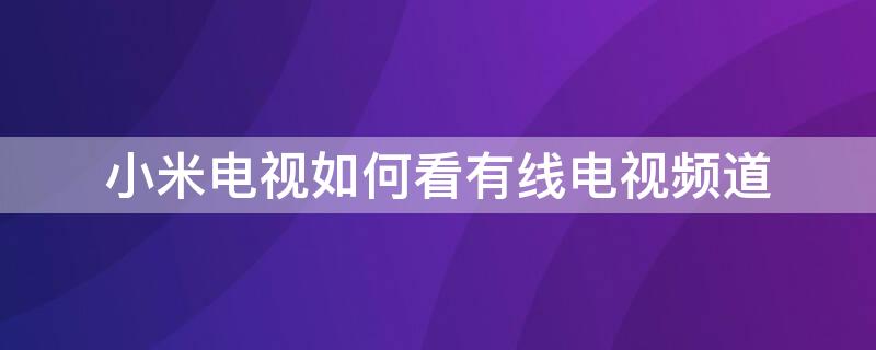 小米电视如何看有线电视频道 小米电视怎么看有线电视频道