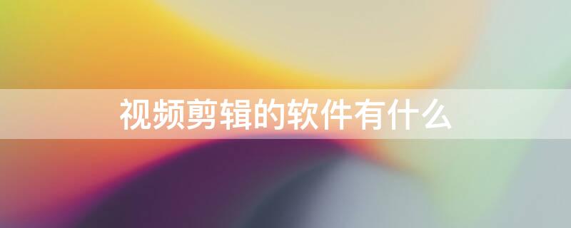 视频剪辑的软件有什么 视频剪辑的软件有什么好处