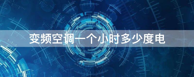 变频空调一个小时多少度电 变频空调一个小时多少度电费