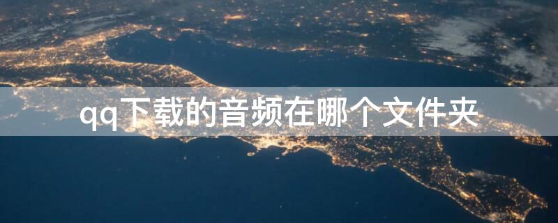 qq下载的音频在哪个文件夹（qq下载的音频在哪儿）