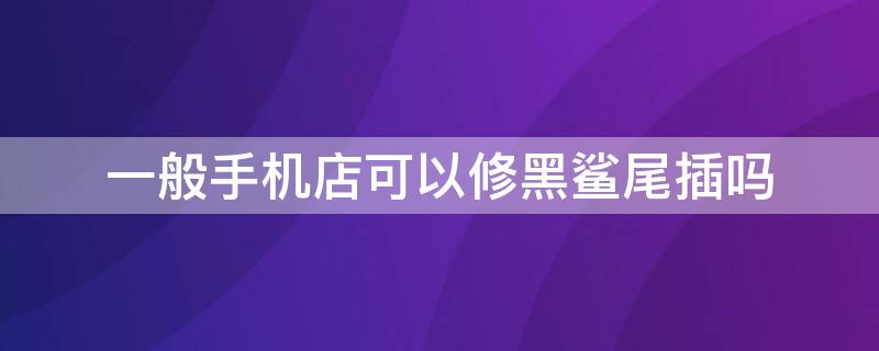 一般手机店可以修黑鲨尾插吗 一般手机店可以修黑鲨尾插吗要多少钱