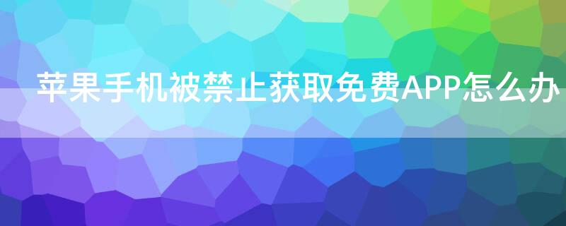iPhone手机被禁止获取免费APP怎么办（苹果被禁止免费获取app怎么办）