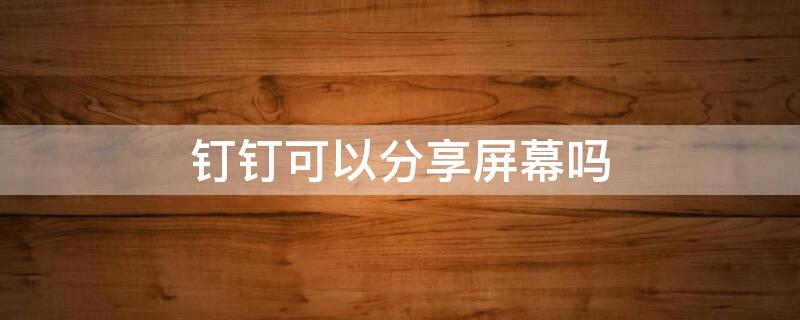 钉钉可以分享屏幕吗 钉钉可以用手机分享屏幕吗