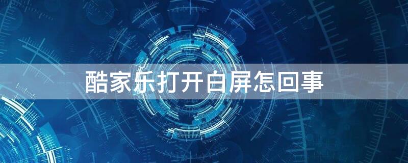 酷家乐打开白屏怎回事 酷家乐打开白屏怎么办