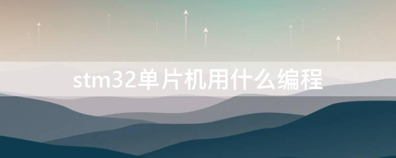 stm32单片机用什么编程 stm32单片机用什么编程软件
