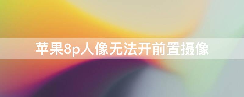 iPhone8p人像无法开前置摄像 iphone8p人像模式前置