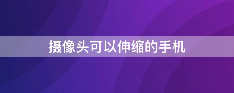 摄像头可以伸缩的手机 摄像头可以伸缩的手机是华为哪款