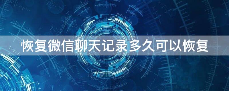 恢复微信聊天记录多久可以恢复 恢复微信聊天记录多长时间