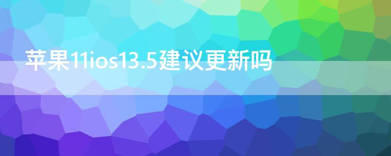 iPhone11ios13.5建议更新吗（iphone1113.5.1建议更新吗）