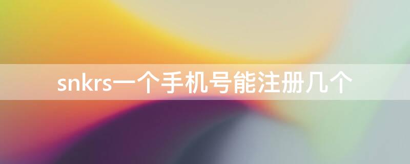 snkrs一个手机号能注册几个（snkrs一个手机号注册了很多个账户会被拉黑吗）