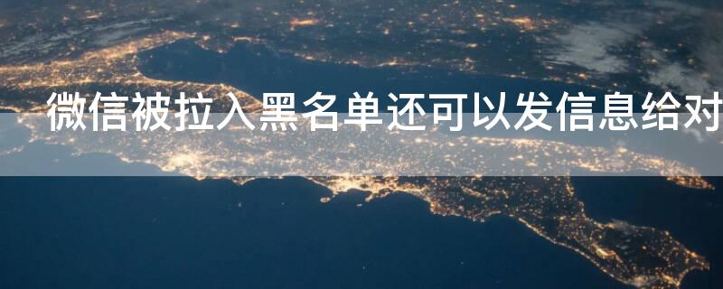 微信被拉入黑名单还可以发信息给对方吗