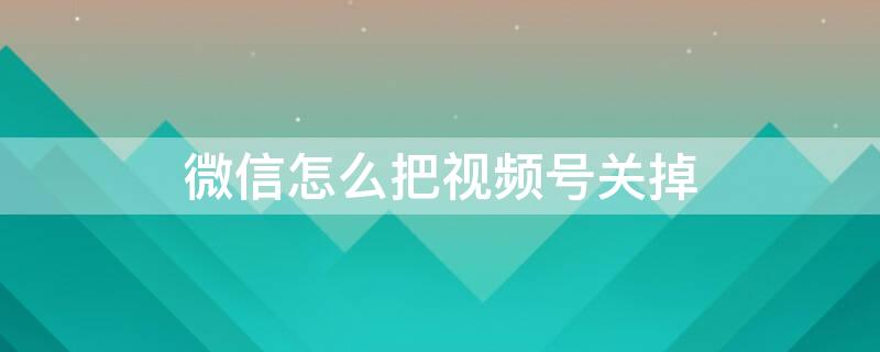 微信怎么把视频号关掉（微信怎么把视频号关掉不显示朋友圈）