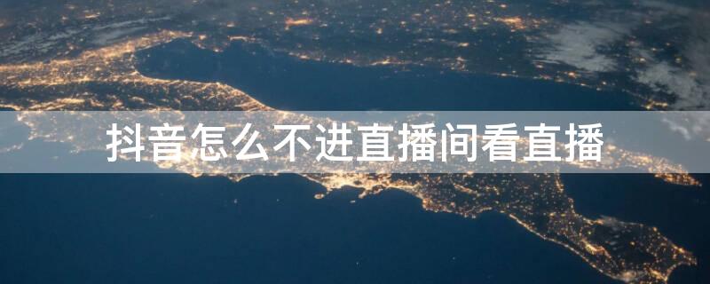 抖音怎么不进直播间看直播（抖音怎么不进直播间看直播视频）