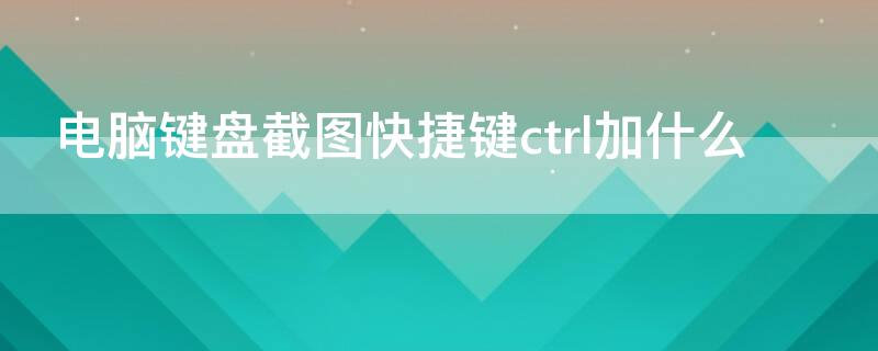 电脑键盘截图快捷键ctrl加什么 键盘截图快捷键ctrl+alt+
