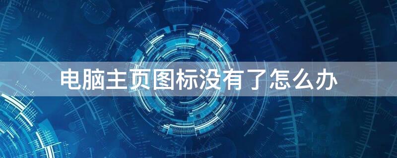 电脑主页图标没有了怎么办（电脑主页图标没有了怎么办右键没反应）