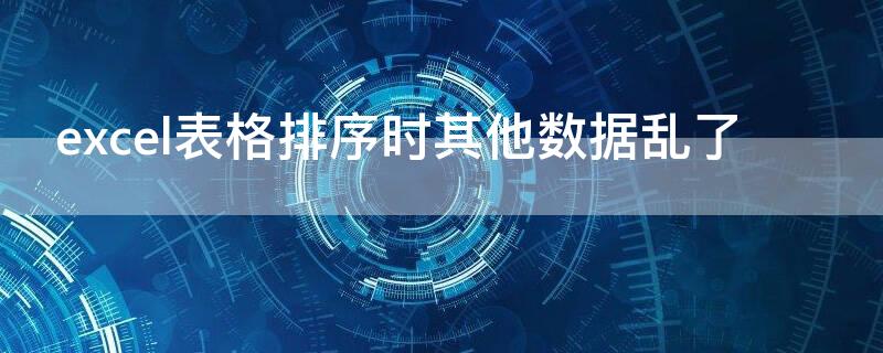 excel表格排序时其他数据乱了（excel排序以后其他数据不会变化）