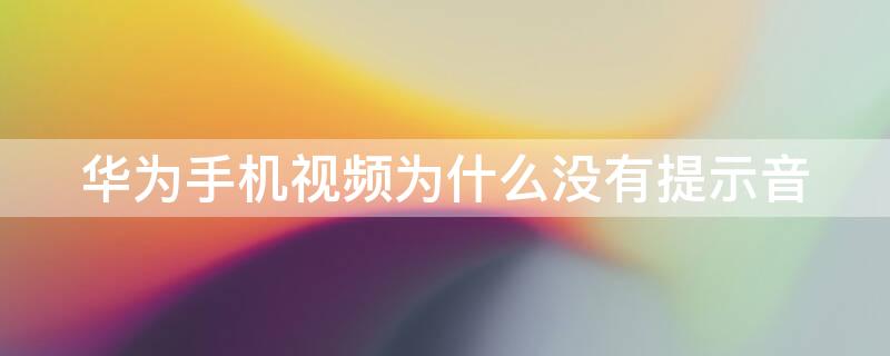 华为手机视频为什么没有提示音 华为手机视频为什么没有提示音响