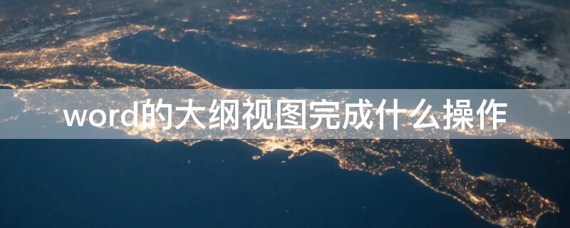 word的大纲视图完成什么操作（word的大纲视图完成什么操作）
