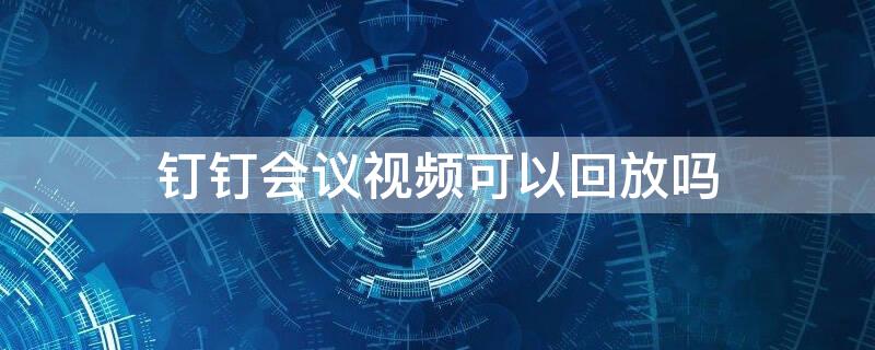 钉钉会议视频可以回放吗（钉钉会议视频可以回放吗手机）