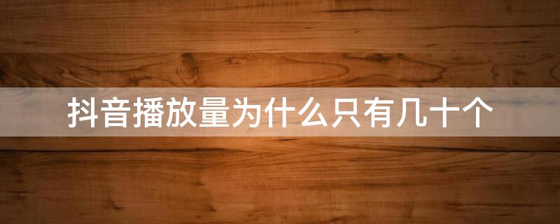 抖音播放量为什么只有几十个（抖音播放量为什么只有几十个呢）