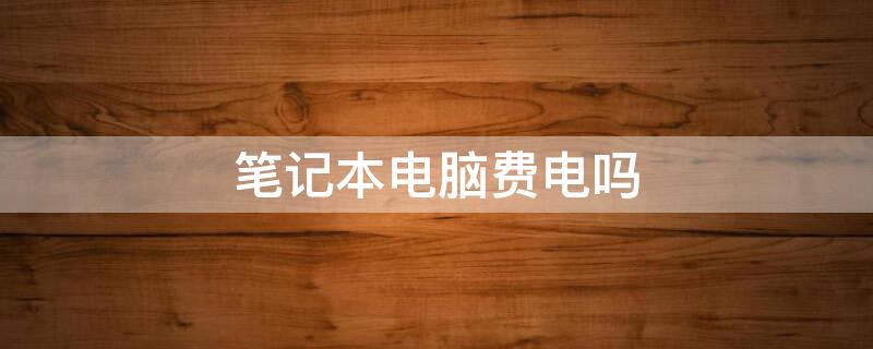 笔记本电脑费电吗（笔记本电脑费电吗上网课一天）