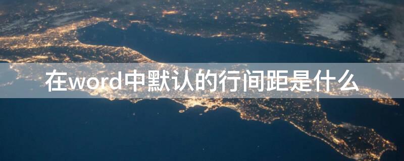 在word中默认的行间距是什么 word中默认行间距是多少