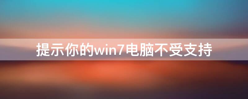 提示你的win7电脑不受支持（您的电脑win7不受支持）