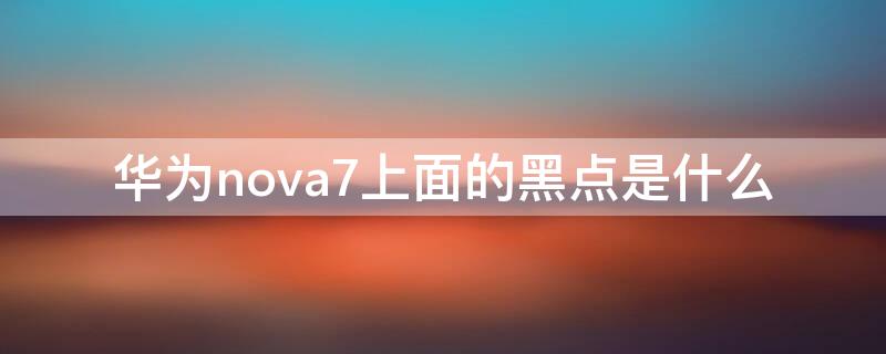 华为nova7上面的黑点是什么 nova7上边的黑点