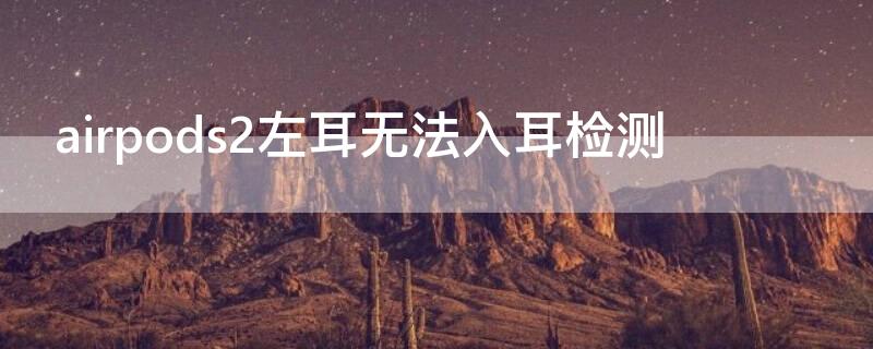 airpods2左耳无法入耳检测（airpods左耳入耳检测不灵敏算故障么）