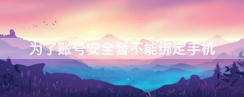 为了账号安全暂不能绑定手机（为了账号安全暂不能绑定手机号码）