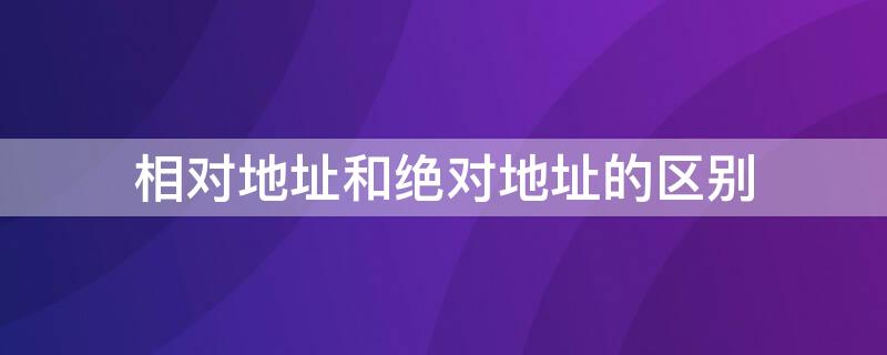 相对地址和绝对地址的区别 相对地址和绝对地址的区别例子
